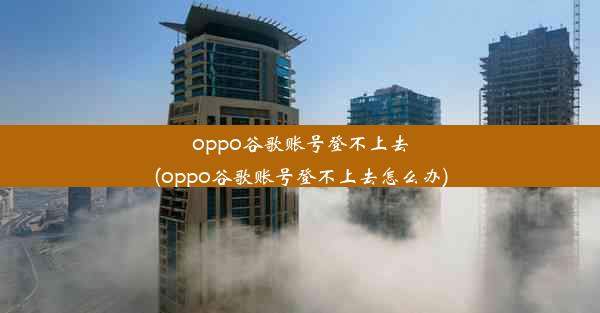 oppo谷歌账号登不上去(oppo谷歌账号登不上去怎么办)