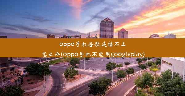 oppo手机谷歌连接不上怎么办(oppo手机不能用googleplay)