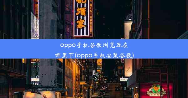 oppo手机谷歌浏览器在哪里下(oppo手机安装谷歌)