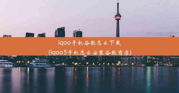 iqoo手机谷歌怎么下载(iqoo5手机怎么安装谷歌商店)