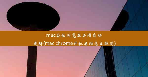 mac谷歌浏览器关闭自动更新(mac chrome开机启动怎么取消)