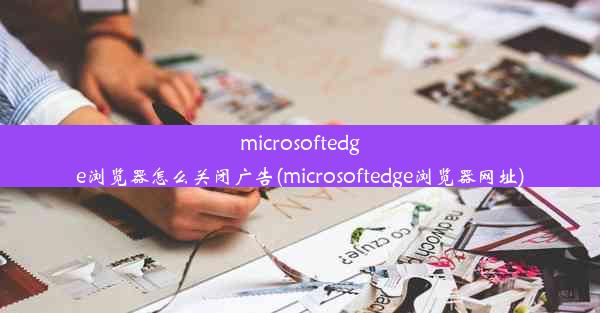 microsoftedge浏览器怎么关闭广告(microsoftedge浏览器网址)