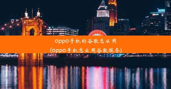 oppo手机的谷歌怎么用(oppo手机怎么用谷歌服务)