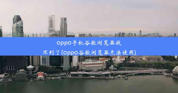 oppo手机谷歌浏览器找不到了(oppo谷歌浏览器无法使用)