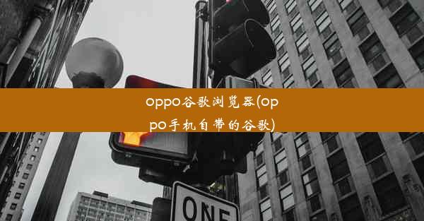 oppo谷歌浏览器(oppo手机自带的谷歌)