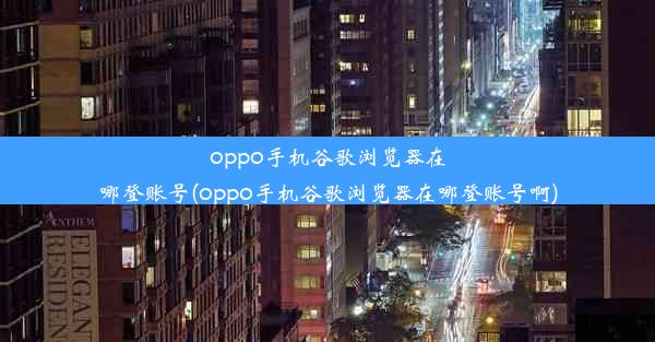 oppo手机谷歌浏览器在哪登账号(oppo手机谷歌浏览器在哪登账号啊)