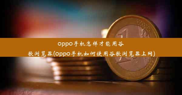 oppo手机怎样才能用谷歌浏览器(oppo手机如何使用谷歌浏览器上网)