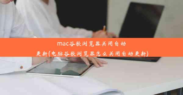 mac谷歌浏览器关闭自动更新(电脑谷歌浏览器怎么关闭自动更新)