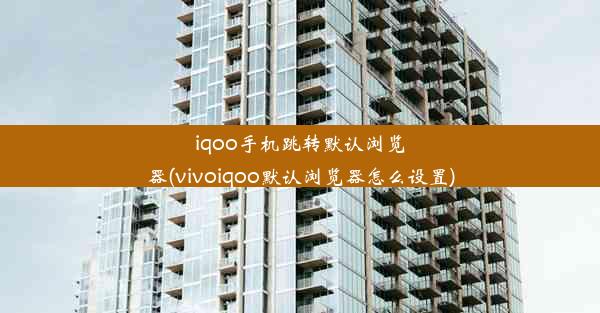 iqoo手机跳转默认浏览器(vivoiqoo默认浏览器怎么设置)