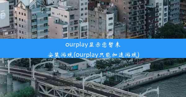 ourplay显示您暂未安装游戏(ourplay只能加速游戏)