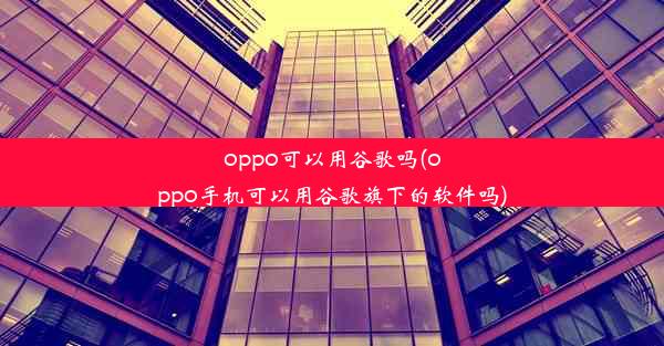 oppo可以用谷歌吗(oppo手机可以用谷歌旗下的软件吗)