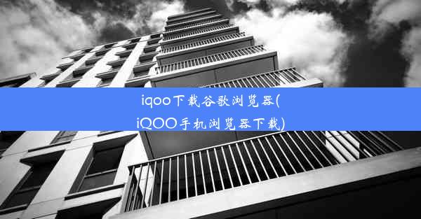 iqoo下载谷歌浏览器(iQOO手机浏览器下载)