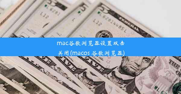 mac谷歌浏览器设置双击关闭(macos 谷歌浏览器)