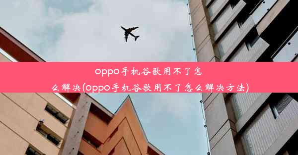 oppo手机谷歌用不了怎么解决(oppo手机谷歌用不了怎么解决方法)