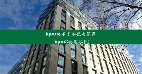 iqoo装不了谷歌浏览器(iqoo8安装谷歌)