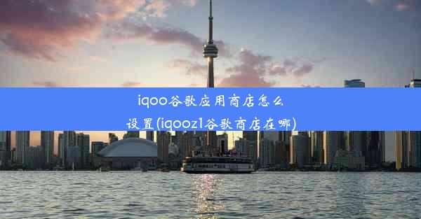 iqoo谷歌应用商店怎么设置(iqooz1谷歌商店在哪)