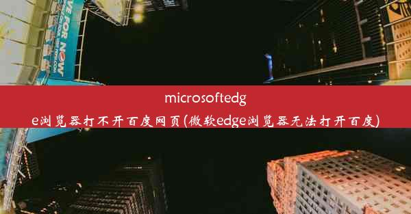 microsoftedge浏览器打不开百度网页(微软edge浏览器无法打开百度)