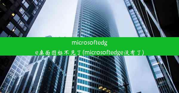 microsoftedge桌面图标不见了(microsoftedge没有了)