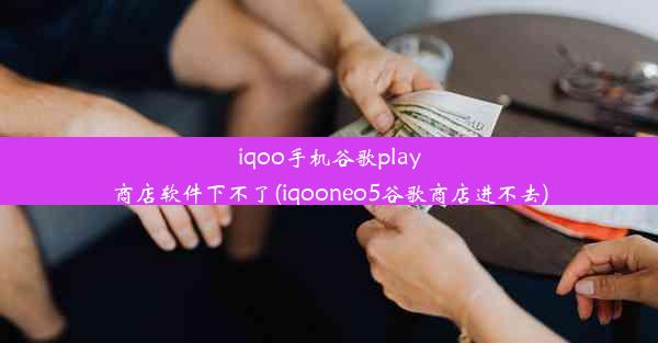 iqoo手机谷歌play商店软件下不了(iqooneo5谷歌商店进不去)