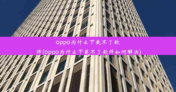 oppo为什么下载不了软件(oppo为什么下载不了软件如何解决)