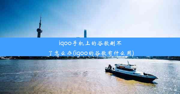 iqoo手机上的谷歌删不了怎么办(iqoo的谷歌有什么用)