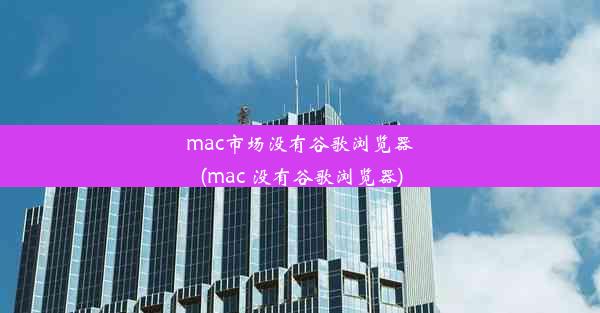 mac市场没有谷歌浏览器(mac 没有谷歌浏览器)