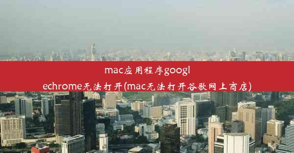 mac应用程序googlechrome无法打开(mac无法打开谷歌网上商店)