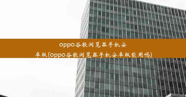 oppo谷歌浏览器手机安卓版(oppo谷歌浏览器手机安卓版能用吗)