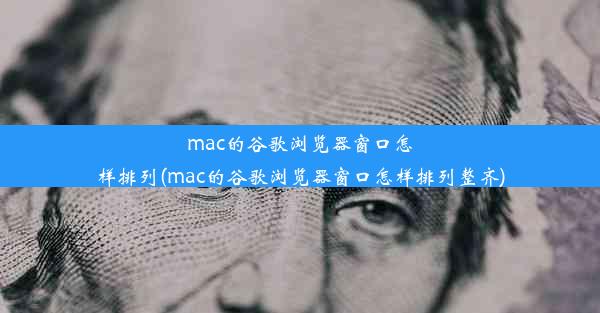 mac的谷歌浏览器窗口怎样排列(mac的谷歌浏览器窗口怎样排列整齐)