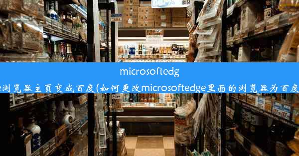 microsoftedge浏览器主页变成百度(如何更改microsoftedge里面的浏览器为百度)