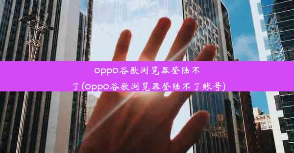 oppo谷歌浏览器登陆不了(oppo谷歌浏览器登陆不了账号)