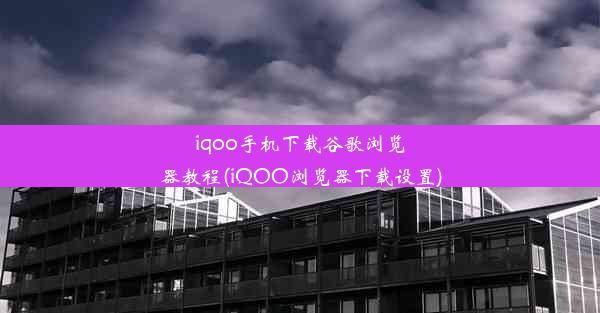 iqoo手机下载谷歌浏览器教程(iQOO浏览器下载设置)