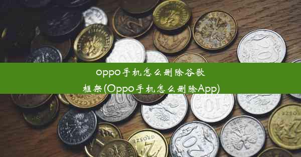 oppo手机怎么删除谷歌框架(Oppo手机怎么删除App)