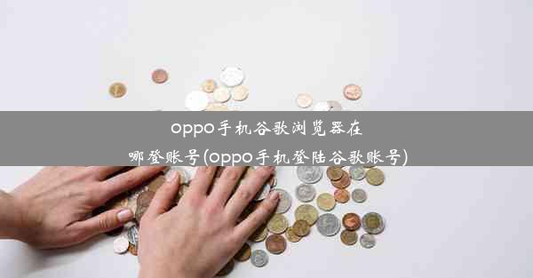 oppo手机谷歌浏览器在哪登账号(oppo手机登陆谷歌账号)