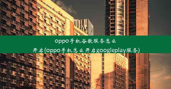 oppo手机谷歌服务怎么开启(oppo手机怎么开启googleplay服务)