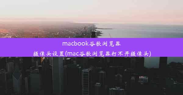 macbook谷歌浏览器摄像头设置(mac谷歌浏览器打不开摄像头)