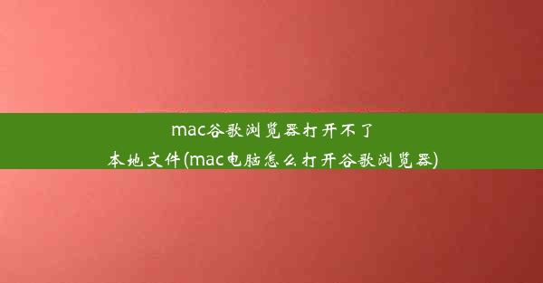 mac谷歌浏览器打开不了本地文件(mac电脑怎么打开谷歌浏览器)