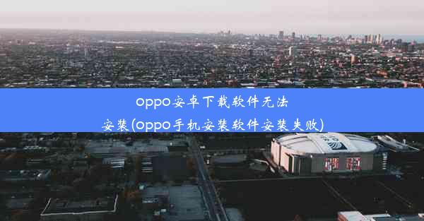 oppo安卓下载软件无法安装(oppo手机安装软件安装失败)