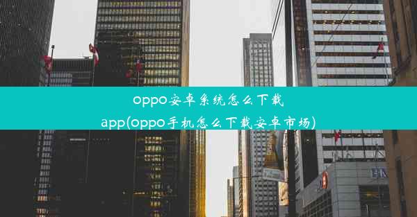 oppo安卓系统怎么下载app(oppo手机怎么下载安卓市场)