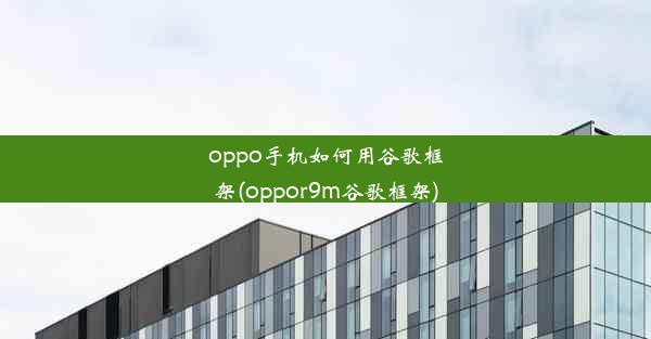 oppo手机如何用谷歌框架(oppor9m谷歌框架)