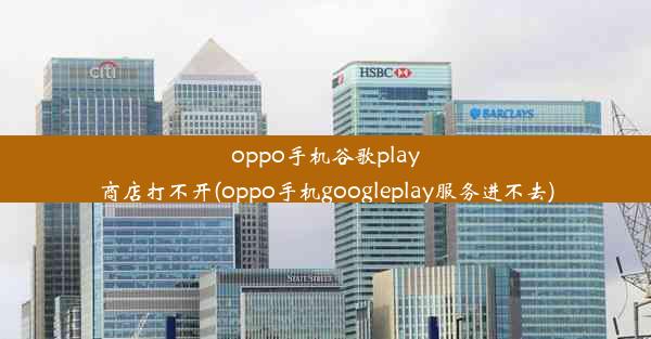 oppo手机谷歌play商店打不开(oppo手机googleplay服务进不去)