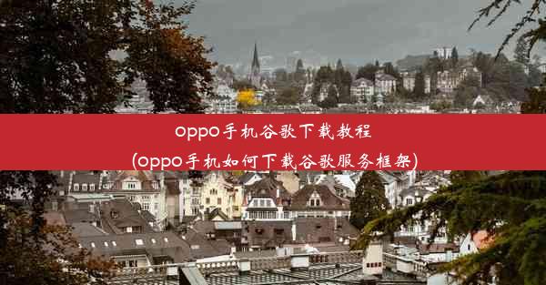 oppo手机谷歌下载教程(oppo手机如何下载谷歌服务框架)