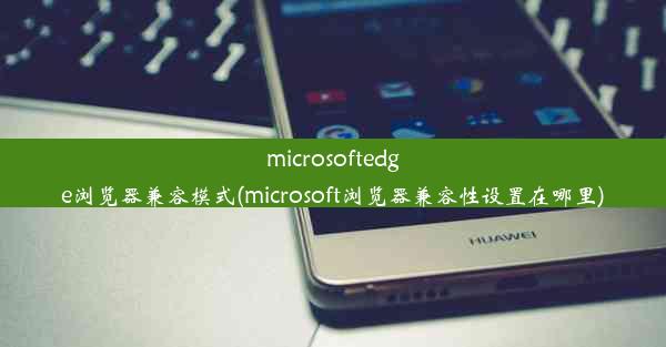 microsoftedge浏览器兼容模式(microsoft浏览器兼容性设置在哪里)