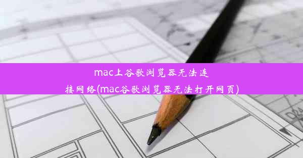 mac上谷歌浏览器无法连接网络(mac谷歌浏览器无法打开网页)