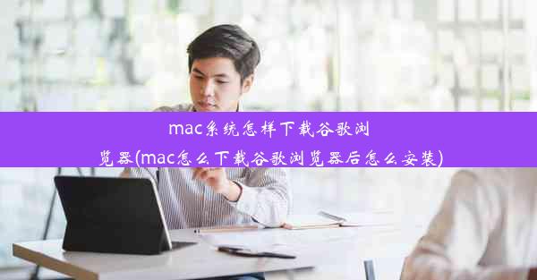 mac系统怎样下载谷歌浏览器(mac怎么下载谷歌浏览器后怎么安装)