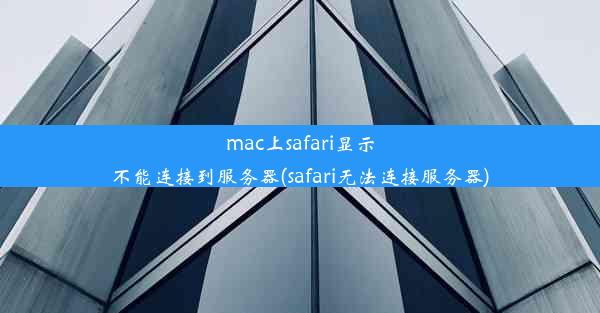 mac上safari显示不能连接到服务器(safari无法连接服务器)