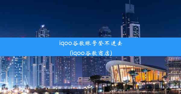 iqoo谷歌账号登不进去(iqoo谷歌商店)