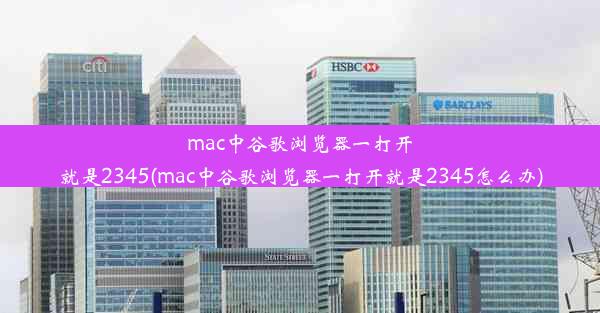 mac中谷歌浏览器一打开就是2345(mac中谷歌浏览器一打开就是2345怎么办)