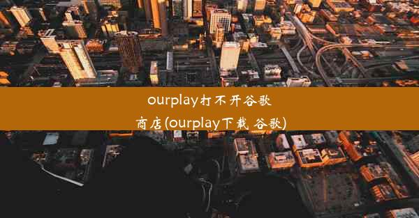 ourplay打不开谷歌商店(ourplay下载 谷歌)