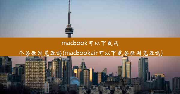 macbook可以下载两个谷歌浏览器吗(macbookair可以下载谷歌浏览器吗)